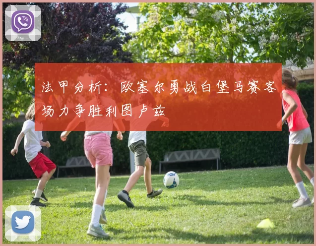 法甲分析：欧塞尔勇战白堡马赛客场力争胜利图卢兹