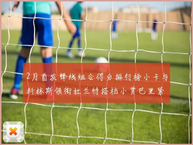 2月首发锋线组合得分排行榜小卡与科林斯领衔杜兰特搭档小贾巴里紧随其后