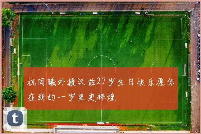 祝同曦外援汉兹27岁生日快乐愿你在新的一岁里更辉煌
