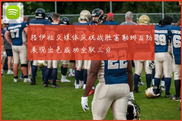 格伊社交媒体庆祝战胜富勒姆后防表现出色成功全取三分