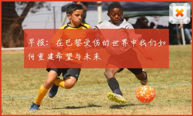 早报：在巴黎受伤的世界中我们如何重建希望与未来