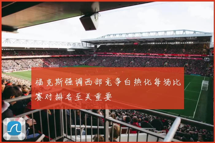 福克斯强调西部竞争白热化每场比赛对排名至关重要