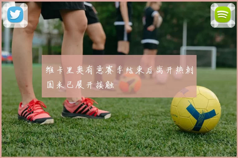 维卡里奥有意赛季结束后离开热刺国米已展开接触