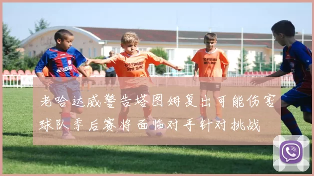 老哈达威警告塔图姆复出可能伤害球队季后赛将面临对手针对挑战