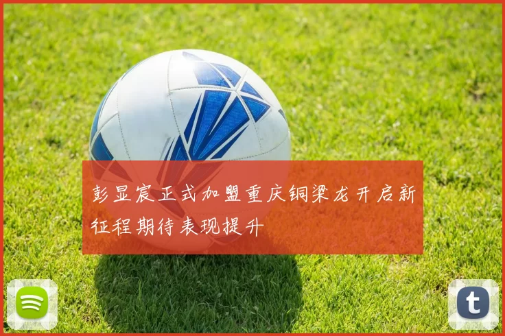 彭显宸正式加盟重庆铜梁龙开启新征程期待表现提升