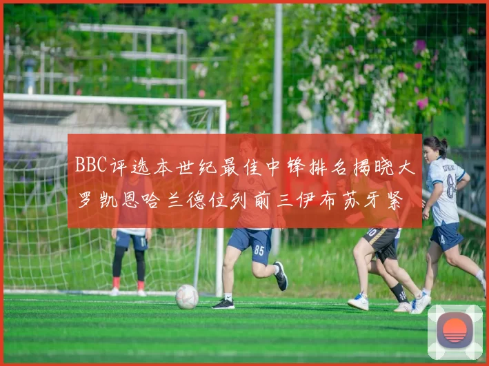 BBC评选本世纪最佳中锋排名揭晓大罗凯恩哈兰德位列前三伊布苏牙紧随其后