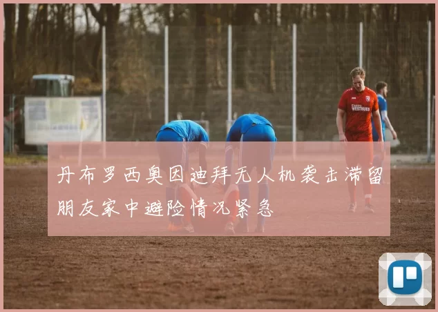 丹布罗西奥因迪拜无人机袭击滞留朋友家中避险情况紧急