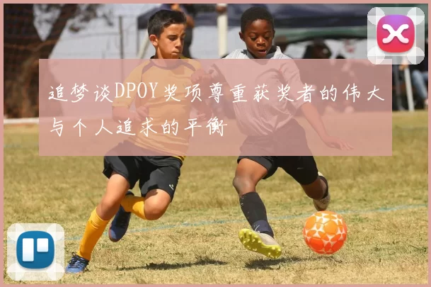 追梦谈DPOY奖项尊重获奖者的伟大与个人追求的平衡