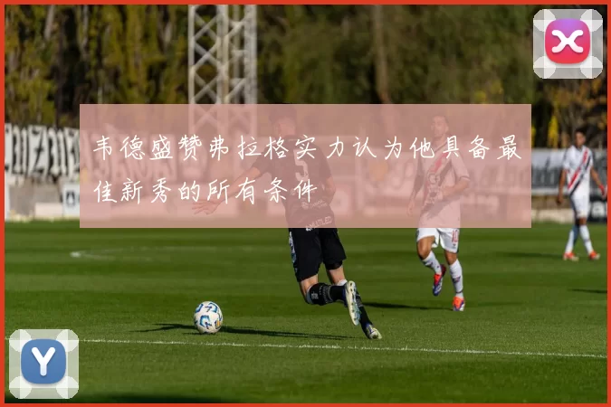 韦德盛赞弗拉格实力认为他具备最佳新秀的所有条件