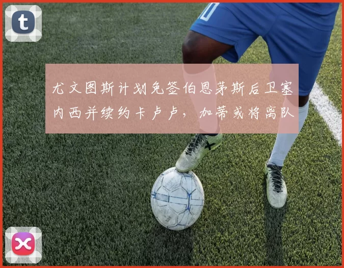 尤文图斯计划免签伯恩茅斯后卫塞内西并续约卡卢卢，加蒂或将离队