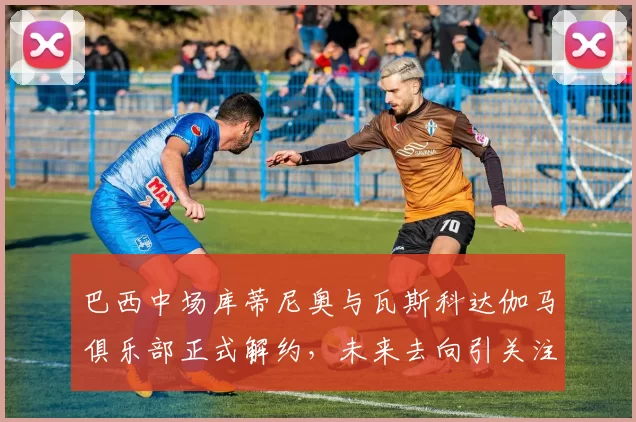 巴西中场库蒂尼奥与瓦斯科达伽马俱乐部正式解约，未来去向引关注