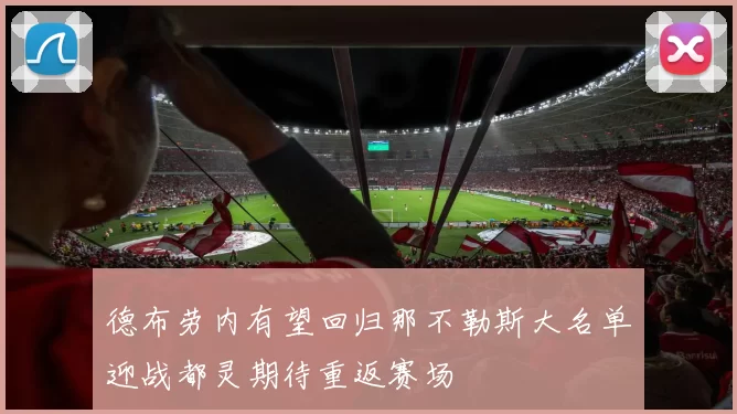 德布劳内有望回归那不勒斯大名单迎战都灵期待重返赛场