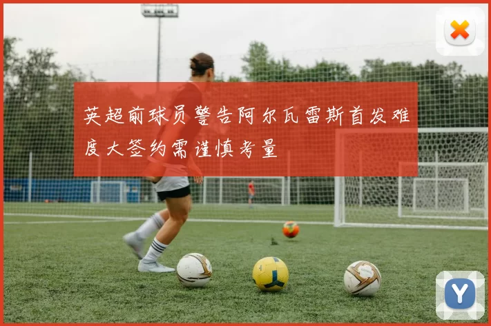 英超前球员警告阿尔瓦雷斯首发难度大签约需谨慎考量