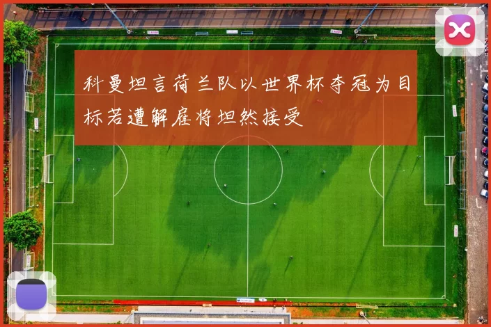科曼坦言荷兰队以世界杯夺冠为目标若遭解雇将坦然接受