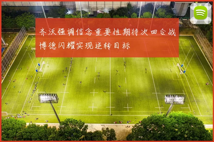 齐沃强调信念重要性期待次回合战博德闪耀实现逆转目标