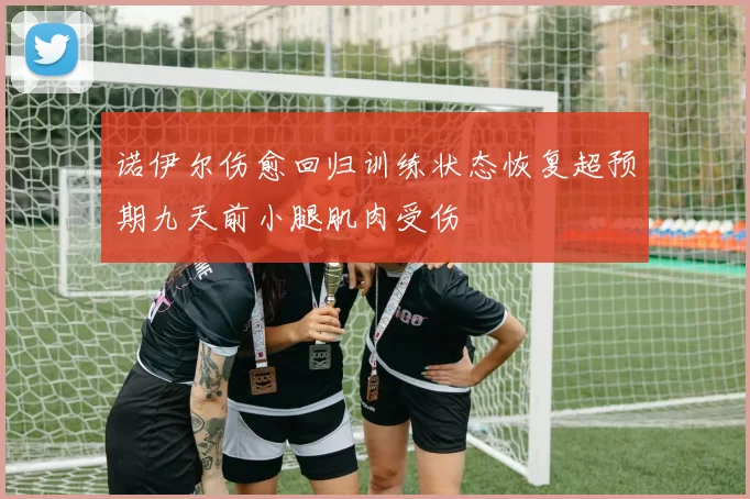 诺伊尔伤愈回归训练状态恢复超预期九天前小腿肌肉受伤