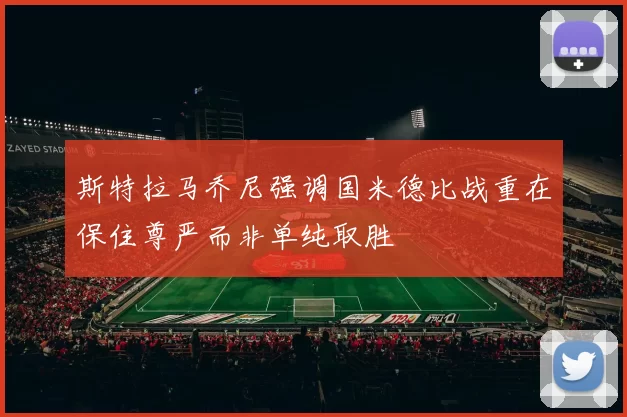 斯特拉马乔尼强调国米德比战重在保住尊严而非单纯取胜