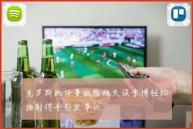 克罗斯批评曼城防线失误索博轻松抽射得手引发争议