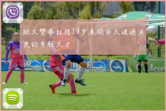 欧文赞弗拉格19岁表现非凡追逐历史的年轻天才