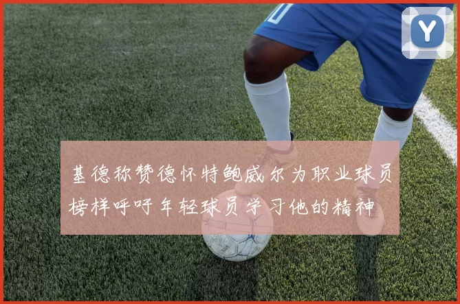 基德称赞德怀特鲍威尔为职业球员榜样呼吁年轻球员学习他的精神