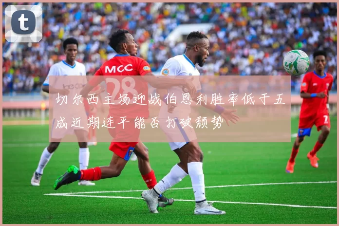 切尔西主场迎战伯恩利胜率低于五成近期连平能否打破颓势
