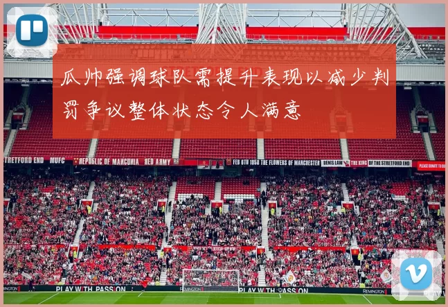 瓜帅强调球队需提升表现以减少判罚争议整体状态令人满意