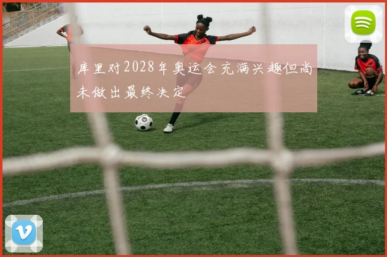 库里对2028年奥运会充满兴趣但尚未做出最终决定